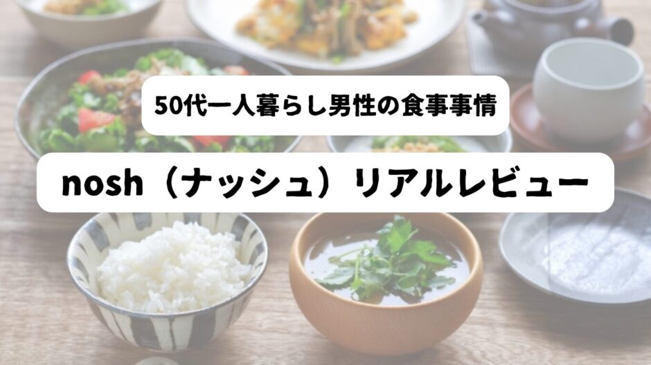 和食が並んだテーブルを背景に「50代一人暮らし男性の食事事情　nosh（ナッシュ）リアルレビュー」の表題