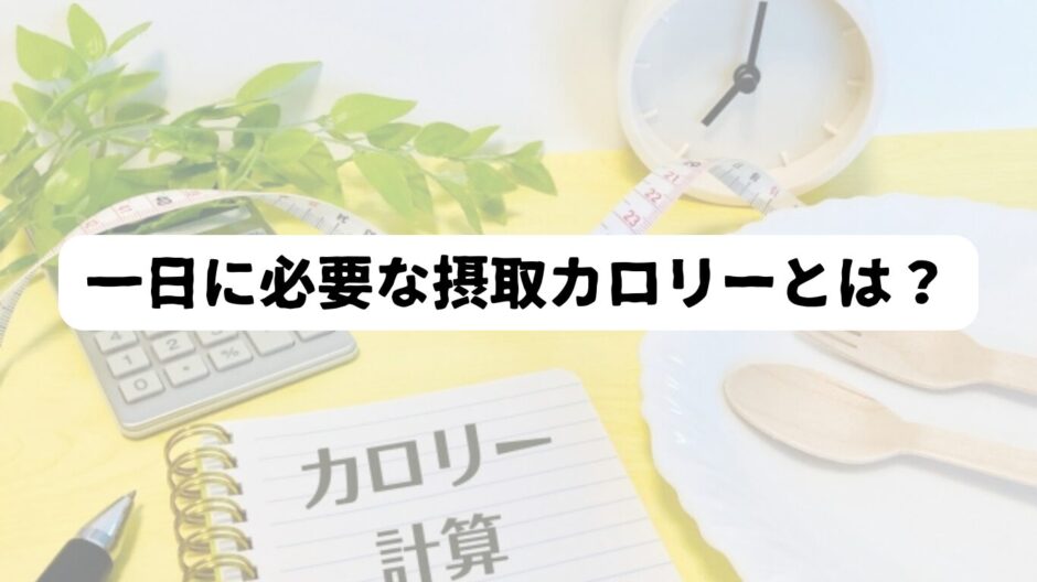 電卓やメジャー、ノートを背景に「一日に必要な摂取カロリーとは？」の表題