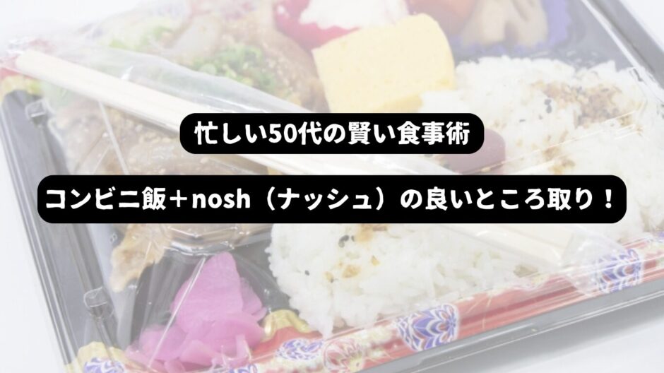 コンビニ弁当を背景に「忙しい50代の賢い食事術　コンビニ飯＋nosh（ナッシュ）の良いところ取り」