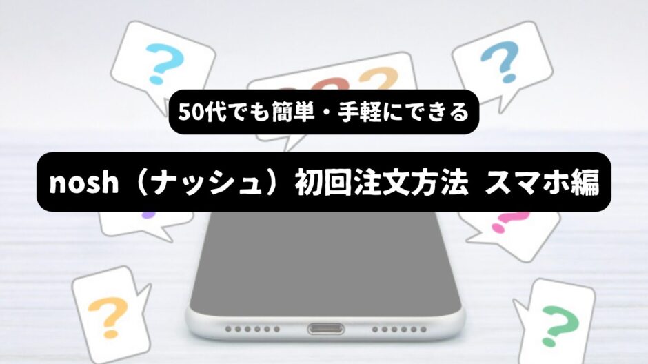 スマホと？マークを背景に「50代でも簡単・手軽にできる　nosh（ナッシュ）初回注文方法 スマホ編」の表題